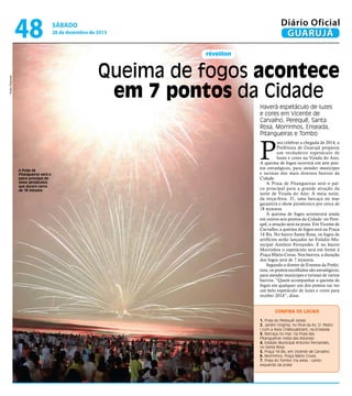 48

Diário Oficial
GUARUJÁ

sábado

28 de dezembro de 2013

réveillon

Pedro Rezende

Queima de fogos acontece
em 7 pontos da Cidade
Haverá espetáculo de luzes
e cores em Vicente de
Carvalho, Perequê, Santa
Rosa, Morrinhos, Enseada,
Pitangueiras e Tombo

P

A Praia de
Pitangueiras será o
palco principal do
show pirotécnico
que durará cerca
de 18 minutos

ara celebrar a chegada de 2014, a
Prefeitura de Guarujá preparou
um verdadeiro espetáculo de
luzes e cores na Virada do Ano.
A queima de fogos ocorrerá em sete pontos estratégicos, para atender munícipes
e turistas dos mais diversos bairros da
Cidade.
A Praia de Pitangueiras será o palco principal para a grande atração da
noite de Virada do Ano. À meia noite,
da terça-feira, 31, uma barcaça no mar
garantirá o show pirotécnico por cerca de
18 minutos.
A queima de fogos acontecerá ainda
em outros seis pontos da Cidade: no Perequê, a atração será na praia. Em Vicente de
Carvalho, a queima de fogos será na Praça
14 Bis. No bairro Santa Rosa, os fogos de
artifícios serão lançados no Estádio Municipal Antônio Fernandes. E no bairro
Morrinhos o espetáculo será em frente à
Praça Mário Covas. Nos bairros, a duração
dos fogos será de 7 minutos.
Segundo o diretor de Eventos da Prefeitura, os pontos escolhidos são estratégicos,
para atender munícipes e turistas de vários
bairros. “Quem acompanhar a queima de
fogos em qualquer um dos pontos vai ver
um belo espetáculo de luzes e cores para
receber 2014”, disse.
Confira os locais
1. Praia do Perequê (areia)
2. Jardim Virgínia, no final da Av. D. Pedro
I com a Assis Châteuabriant, na Enseada
3. Barcaça no mar, na Praia das
Pitangueiras (vista das Astúrias)
4. Estádio Municipal Antonio Fernandes,
no Santa Rosa
5. Praça 14 Bis, em Vicente de Carvalho
6. Morrinhos, Praça Mário Covas
7. Praia do Tombo (na areia - canto
esquerdo da praia)

 