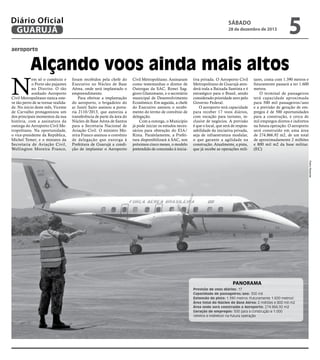 Diário Oficial
GUARUJÁ

sábado

28 de dezembro de 2013

5

aeroporto

Alçando voos ainda mais altos

N

em só o comércio e
o Porto são pujantes
no Distrito. O tão
sonhado Aeroporto
Civil Metropolitano nunca esteve tão perto de se tornar realidade. No início deste mês, Vicente
de Carvalho protagonizou um
dos principais momentos da sua
história, com a assinatura da
outorga do Aeroporto Civil Metropolitano. Na oportunidade,
o vice-presidente da República,
Michel Temer; e o ministro da
Secretaria de Aviação Civil,
Wellington Moreira Franco,

foram recebidos pela chefe do
Executivo no Núcleo de Base
Aérea, onde será implantado o
empreendimento.
Para efetivar a implantação
do aeroporto, o brigadeiro do
ar Juniti Saito assinou a portaria 2110/2013, que autoriza a
transferência de parte da área do
Núcleo de Base Aérea de Santos
para a Secretaria Nacional de
Aviação Civil. O ministro Moreira Franco assinou o convênio
de delegação que outorga à
Prefeitura de Guarujá a condição de implantar o Aeroporto

Civil Metropolitano. Assinaram
como testemunhas o diretor de
Outorgas da SAC, Ronei Saggioro Glanzmann, e o secretário
municipal de Desenvolvimento
Econômico. Em seguida, a chefe
do Executivo assinou o recebimento do termo de convênio de
delegação.
Com a outorga, o Município
já pode iniciar os estudos necessários para obtenção do EIA/
Rima. Paralelamente, a Prefeitura disponibilizará à SAC, nos
próximos cinco meses, o modelo
pretendido de concessão à inicia-

tiva privada. O Aeroporto Civil
Metropolitano de Guarujá atenderá toda a Baixada Santista e é
estratégico para o Brasil, sendo
considerado prioridade zero pelo
Governo Federal.
O aeroporto terá capacidade
para receber 17 voos diários,
com vocação para turismo, inclusive de negócios. A previsão
é que o local, que será de responsabilidade da iniciativa privada,
seja de infraestrutura modular,
o que garante a agilidade na
construção. Atualmente, a pista,
que já recebe as operações mili-

tares, conta com 1.390 metros e
futuramente passará a ter 1.600
metros.
O terminal de passageiros
terá capacidade aproximada
para 500 mil passageiros/ano
e a previsão de geração de empregos é de 500 oportunidades
para a construção, e cerca de
mil empregos diretos e indiretos
na futura operação. O aeroporto
será construído em uma área
de 274.866,92 m2, de um total
de aproximadamente 2 milhões
e 800 mil m2 da base militar.
(EC)
Pedro Rezende

Panorama
Previsão de voos diários: 17
Capacidade de passageiros/ano: 500 mil
Extensão da pista: 1.390 metros (futuramente 1.600 metros)
Área total do Núcleo de Base Aérea: 2 milhões e 800 mil m2
Área onde será construído o Aeroporto: 274.866,92 m2
Geração de empregos: 500 para a construção e 1.000
(diretos e indiretos) na futura operação

 