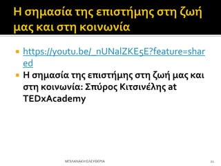  https://youtu.be/_nUNalZKE5E?feature=shar
ed
 Η ςημαςία τησ επιςτήμησ ςτη ζωή μασ και
ςτη κοινωνία: Σπύροσ Κιτςινέλησ at
TEDxAcademy
21
ΜΠΙΛΑΝΑΚΗ ΕΛΕΤΘΕΡΙΑ
 