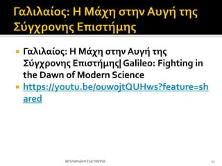  Γαλιλαίοσ: Η Μάχη ςτην Αυγή τησ
Σύγχρονησ Επιςτήμησ| Galileo: Fighting in
the Dawn of Modern Science
 https://youtu.be/0uw0jtQUHws?feature=sh
ared
22
ΜΠΙΛΑΝΑΚΗ ΕΛΕΤΘΕΡΙΑ
 
