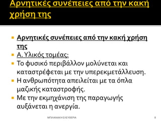  Αρνητικέσ ςυνέπειεσ από την κακή χρήςη
τησ
 Α.Τλικόσ τομϋασ:
 Σο φυςικό περιβϊλλον μολύνεται και
καταςτρϋφεται με την υπερεκμετϊλλευςη.
 Η ανθρωπότητα απειλεύται με τα όπλα
μαζικόσ καταςτροφόσ.
 Με την εκμηχϊνιςη τησ παραγωγόσ
αυξϊνεται η ανεργύα.
8
ΜΠΙΛΑΝΑΚΗ ΕΛΕΤΘΕΡΙΑ
 