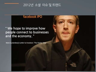 2012년 소셜 이슈 및 트랜드


                       facebook IPO


‚ We hope to improve how
people connect to businesses
and the economy. ‚
Mark Zuckerberg’s Letter to Investors: ‘The Hacker Way’




                                                          5
 
