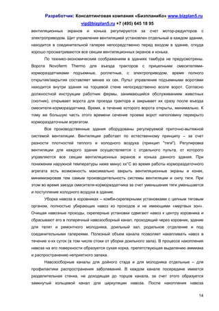 Разработчик: Консалтинговая компания «БизпланиКо» www.bizplan5.ru
                           vip@bizplan5.ru +7 (495) 645 18 95
вентиляционных       экранов   и    конька   регулируются     за   счет   мотор-редукторов    с
электроприводом. Щит управления вентиляцией установлен отдельный в каждом здании,
находится в соединительной галерее непосредственно перед входом в здание, откуда
хорошо просматриваются все секции вентиляционных экранов и конька.
      По технико-экономическим соображениям в зданиях тамбура не предусмотрены.
Ворота    Novoferm    Thermo       для   въезда   тракторов   с    прицепными   смесителями-
кормораздатчиками      подъемные,        роллетные,   с   электроприводом,    время   полного
открытия/закрытия составляет менее хх сек. Пульт управления подъемными воротами
находится внутри здания на торцевой стене непосредственно возле ворот. Согласно
должностной инструкции работник фермы, занимающийся обслуживанием животных
(скотник), открывает ворота для проезда трактора и закрывает их сразу после въезда
смесителя-кормораздатчика. Время, в течение которого ворота открыты, минимально. К
тому же большую часть этого времени сечение проема ворот наполовину перекрыто
кормораздаточным агрегатом.
      Все производственные здания оборудованы регулируемой приточно-вытяжной
системой вентиляции. Вентиляция работает по естественному принципу – за счет
разности плотностей теплого и холодного воздуха (принцип "тяги"). Регулировка
вентиляции для каждого здания осуществляется с отдельного пульта, от которого
управляются все секции вентиляционных экранов и конька данного здания. При
понижении наружной температуры ниже минус хх°С во время работы кормораздаточного
агрегата есть возможность максимально закрыть вентиляционные экраны и конек,
минимизировав тем самым производительность системы вентиляции и силу тяги. При
этом во время заезда смесителя-кормораздатчика за счет уменьшения тяги уменьшается
и поступление холодного воздуха в здание.
      Уборка навоза в коровниках – комби-скреперными установками с цепным тяговым
органом, полностью убирающих навоз из проходов и не имеющими «мертвых зон».
Очищая навозные проходы, скреперные установки сдвигают навоз к центру коровника и
сбрасывают его в поперечный навозосборный канал, проходящий через коровник, здание
для телят и ремонтного молодняка, доильный зал, родильное отделение и под
соединительными галереями. Полезный объем канала позволяет накапливать навоз в
течение х-хх суток (в том числе стоки от уборки доильного зала). В процессе накопления
навоза на его поверхности образуется сухая корка, препятствующая выделению аммиака
и распространению неприятного запаха.
      Навозосборные каналы для дойного стада и для молодняка отдельные – для
профилактики распространения заболеваний. В каждом канале посередине имеется
разделительная стенка, не доходящая до торцов канала, за счет этого образуется
замкнутый кольцевой канал для циркуляции навоза. После накопления навоза


                                                                                             14
 