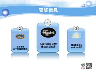 获奖信息

                  1
    2                            3



             App Store 2011   腾讯最受欢迎
   中国移动       最佳生活应用          Android应用
APP100最实惠奖
 