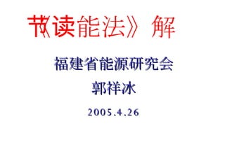 《节能法》解读 福建省能源研究会 郭祥冰 2005.4.26 