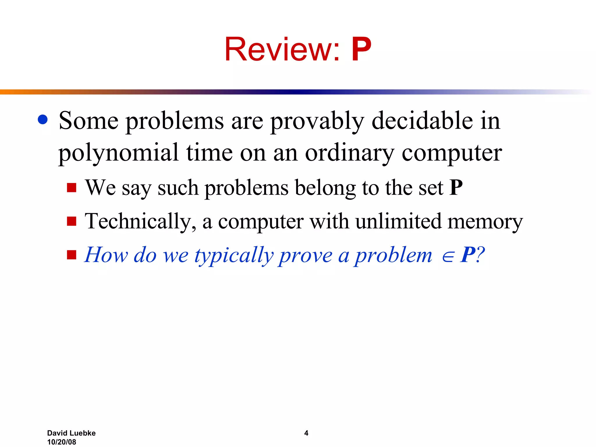 Review:  P Some problems are provably decidable in polynomial time on an ordinary computer We say such problems belong to the set  P Technically, a computer with unlimited memory How do we typically prove a problem     P ? 