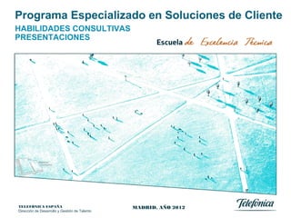 TELEFÓNICA ESPAÑA
Dirección de Desarrollo y Gestión de Talento
Programa Especializado en Soluciones de Cliente
HABILIDADES CONSULTIVAS
PRESENTACIONES
MADRID, AÑO 2012
 