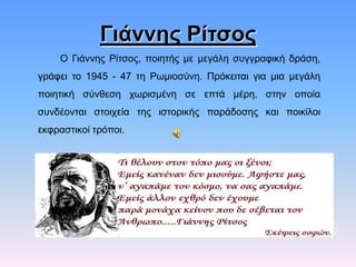 Γιάννης Ρίτσος
Ο Γηάλλεο Ρίηζνο, πνηεηήο κε κεγάιε ζπγγξαθηθή δξάζε,

γξάθεη ην 1945 - 47 ηε Ρσκηνζύλε. Πξόθεηηαη γηα κηα κεγάιε
πνηεηηθή ζύλζεζε ρσξηζκέλε ζε επηά κέξε, ζηελ νπνία
ζπλδένληαη ζηνηρεία ηεο ηζηνξηθήο παξάδνζεο θαη πνηθίινη
εθθξαζηηθνί ηξόπνη.

 