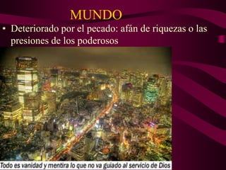 MUNDO
• Deteriorado por el pecado: afán de riquezas o las
presiones de los poderosos

 