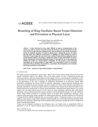 Int. J. on Recent Trends in Engineering and Technology, Vol. 10, No. 2, Jan 2014

Breaching of Ring Oscillator Based Trojan Detection
and Prevention in Physical Layer
Ameya Nayak, Kang Yen, and Jeffrey Fan
Florida International University
Email: {anaya005, yenk, fanj}@fiu.edu
Abstract— Trojan insertion has been made difficult in modern communications in the
recent years, due to extensive research work in the direction to protect Integrated Circuits
(ICs). Several Trojan detection techniques have been developed to prevent the destruction
caused by malicious insertion of Trojan in physical layer, making the process of Trojan
insertion much more difficult. In this paper, we highlight our major findings in terms of
innovative Trojan design that can easily evade existing Trojan detection approaches based
on side-channel analysis. We propose a design that makes Trojan undetectable for known
defense benchmarks and during functional testing. We demonstrate our Trojan model and
validate the results on a known defense mechanism. We also present a novel detection
mechanism for the same proposed Trojan model. The experimental results are presented
using Xilinx Place and Route characteristics, in particular, the Floorplanner tool to identify
the Trojan and address such problems.
Index Terms— Hardware Trojan, Ring Oscillator, Trojan detection

I. INTRODUCTION
The digital world has advanced to a great extent. Most of the in-house work is being outsourced for several
reasons considered valid by the industry. One of the main reasons for this is maximizing profits and
achieving economy whilst not compromising with the quality. However, outsourcing the manufacture of ICs
involves the risk of a breakdown in security at any stage. Malicious inclusion of a Trojan can lead to damages
in the functioning of the chip or leakage of confidential information to an adversary among other
possibilities, threatening the circuits bound for sensitive applications. Various detection techniques have
hence been developed to prevent damages caused by Trojans [1]. These Trojan detection mechanisms are
generally classified as: side-channel signal analysis [1] [2] [6] [7] [8]. Trojans can be detected based on sidechannel analysis by measurement of various circuit parameters, including power based analysis [2], current
analysis [6], and delay based analysis [7] [8]. There are many parameters affecting these side-channel
parameters such as measurement noise, process variations and environmental changes. In [3], the Hardware
Trojan Horse (HTH) mechanism is proposed based on at-speed delay measurement technique which
measures delay using long, unique signatures for authentication purposes. Another mechanism in [4] presents
a Design-for-Trust (DFTr) technique that can successfully detect a Trojanized section of any circuit by
adding a small amount of logic that reconfigures functional paths into Trojan detecting Ring Oscillator (RO)
paths. However, hardware Trojans that can be masked by these parameters causing any circuit to malfunction
could be potentially designed.
Trojans can be designed according to the following rules: (a) Trojans have an insignificant effect on
parameters of the IC such as transient current, delay or power, (b) Trojans are activated under very specific
DOI: 01.IJRTET.10.2.28
© Association of Computer Electronics and Electrical Engineers, 2013

 