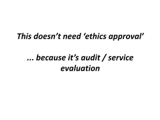 This doesn’t need ‘ethics approval’

... because it’s audit / service
evaluation

 