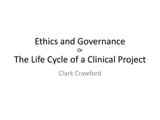 Ethics and Governance
Or

The Life Cycle of a Clinical Project
Clark Crawford

 