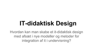 IT-didaktisk Design
Hvordan kan man skabe et it-didaktisk design
med afsæt i nye modeller og metoder for
integration af it i undervisning?
 