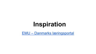 Inspiration
EMU – Danmarks læringsportal
 