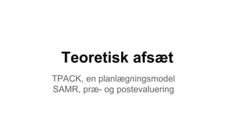 Teoretisk afsæt
TPACK, en planlægningsmodel
SAMR, præ- og postevaluering
 