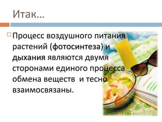 Итак… 
Процесс воздушного питания 
растений (ффооттооссииннттееззаа) и 
ддыыххаанниияя являются двумя 
сторонами единого процесса 
обмена веществ и тесно 
взаимосвязаны. 
 