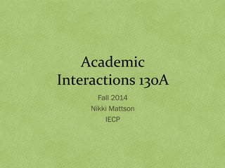 Academic 
Interactions 130A 
Fall 2014 
Nikki Mattson 
IECP 
 