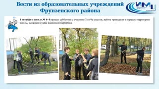 4 
4 октября в школе № 444 прошел субботник с участием 7а и 9а классов, ребята приводили в порядок территорию 
школы, высадили кусты жасмина и барбариса. 
 