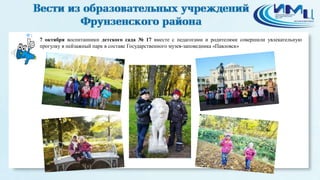 1 
7 октября воспитанники детского сада № 17 вместе с педагогами и родителями совершили увлекательную 
прогулку в пейзажный парк в составе Государственного музея-заповедника «Павловск» 
 