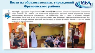 2 
8 октября в структурном подразделении ГБОУ лицей № 299 отделение дошкольного образования медицинская 
сестра Розанова А.А. провела для воспитателей консультацию «Оказание первой медицинской помощи 
дошкольникам». Воспитатели познакомились как обрабатывать раны и узнали о различных способах 
накладывания бинта. А так же что надо делать при травмах и как фиксировать руку при закрытых переломах. Все 
воспитатели остались довольны доступной консультацией, но пришли к единому мнению – пусть эти знания 
останутся не востребованными. 
 