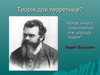 Теорія для теоретиківТеорія для теоретиків??
"Немає нічого"Немає нічого
практичніше,практичніше,
ніж хорошаніж хороша
теорія"теорія"
Людвіг БольцманЛюдвіг Больцман
 
