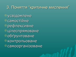 3. Поняття “критичне мислення”3. Поняття “критичне мислення”
 усвідомленеусвідомлене
 самостійнесамостійне
 рефлексивнерефлексивне
 цілеспрямованецілеспрямоване
 обґрунтованеобґрунтоване
 контрольованеконтрольоване
 самоорганізованесамоорганізоване
 