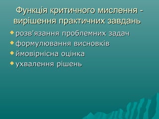Функція критичного мислення -Функція критичного мислення -
вирішення практичних завданьвирішення практичних завдань
 розв'язання проблемних задачрозв'язання проблемних задач
 формулювання висновківформулювання висновків
 ймовірнісна оцінкаймовірнісна оцінка
 ухвалення рішеньухвалення рішень
 