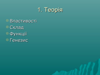 1. Теорія1. Теорія
 ВластивостіВластивості
 СкладСклад
 ФункціїФункції
 ГенезисГенезис
 