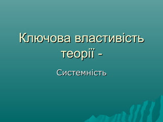 Ключова властивістьКлючова властивість
теорії -теорії -
СистемністьСистемність
 
