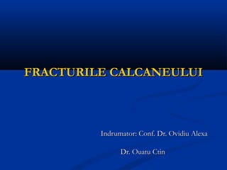 FRACTURILE CALCANEULUIFRACTURILE CALCANEULUI
Indrumator: Conf. Dr. Ovidiu AlexaIndrumator: Conf. Dr. Ovidiu Alexa
Dr. Ouatu CtinDr. Ouatu Ctin
 