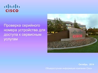 Проверка серийного
номера устройства для
доступа к сервисным
услугам
Октябрь 2014
Общедоступная информация компании Cisco
 