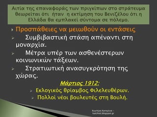  Προσπάθειες να μειωθούν οι εντάσεις
 Συμβιβαστική στάση απέναντι στη
μοναρχία.
 Μέτρα υπέρ των ασθενέστερων
κοινωνικών τάξεων.
 Στρατιωτική ανασυγκρότηση της
χώρας.
Μάρτιος 1912:
 Εκλογικός θρίαμβος Φιλελευθέρων.
 Πολλοί νέοι βουλευτές στη Βουλή.
Χιωτέρη Κατερίνα -
katchiot.blogspot.gr
 