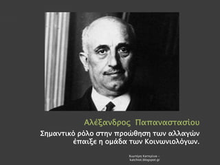 Αλέξανδρος Παπαναστασίου
Σημαντικό ρόλο στην προώθηση των αλλαγών
έπαιξε η ομάδα των Κοινωνιολόγων.
Χιωτέρη Κατερίνα -
katchiot.blogspot.gr
 
