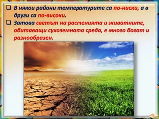  В някои райони температурите са по-ниски, а в
други са по-високи.
 Затова светът на растенията и животните,
обитаващи сухоземната среда, е много богат и
разнообразен.
 