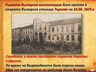 била приета в
старата българска столица на
Сградата, в която заседавало първото Народно
събрание.
По време на Възраждането била турски конак.
Едно от творенията на майстор Колю Фичето.
 