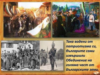 Така водени от
патриотизма си,
българите сами
извършили
Обединение на
голяма част от
Българските земи.
 