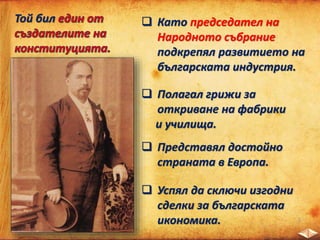 Той бил  Като председател на
Народното събрание
подкрепял развитието на
българската индустрия.
 Полагал грижи за
откриване на фабрики
и училища.
 Представял достойно
страната в Европа.
 Успял да сключи изгодни
сделки за българската
икономика.
 