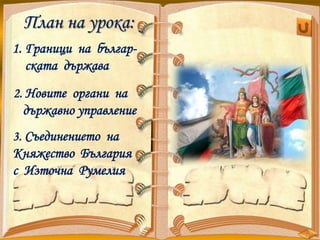 2. Новите органи на
държавно управление
План на урока:
1. Граници на българ-
ската държава
3. Съединението на
Княжество България
с Източна Румелия
 