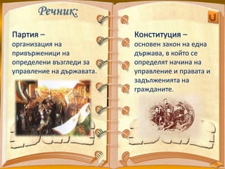 Речник:
Партия –
организация на
привърженици на
определени възгледи за
управление на държавата.
Конституция –
основен закон на една
държава, в който се
определят начина на
управление и правата и
задълженията на
гражданите.
 