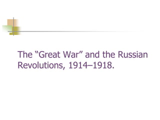 The “Great War” and the Russian
Revolutions, 1914–1918.
 