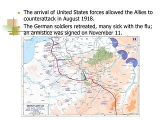  The arrival of United States forces allowed the Allies to
counterattack in August 1918.
 The German soldiers retreated, many sick with the flu;
an armistice was signed on November 11.
 