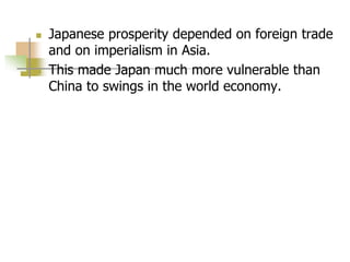  Japanese prosperity depended on foreign trade
and on imperialism in Asia.
 This made Japan much more vulnerable than
China to swings in the world economy.
 