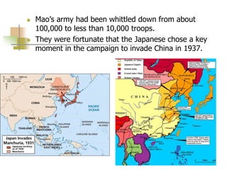  Mao’s army had been whittled down from about
100,000 to less than 10,000 troops.
 They were fortunate that the Japanese chose a key
moment in the campaign to invade China in 1937.
 