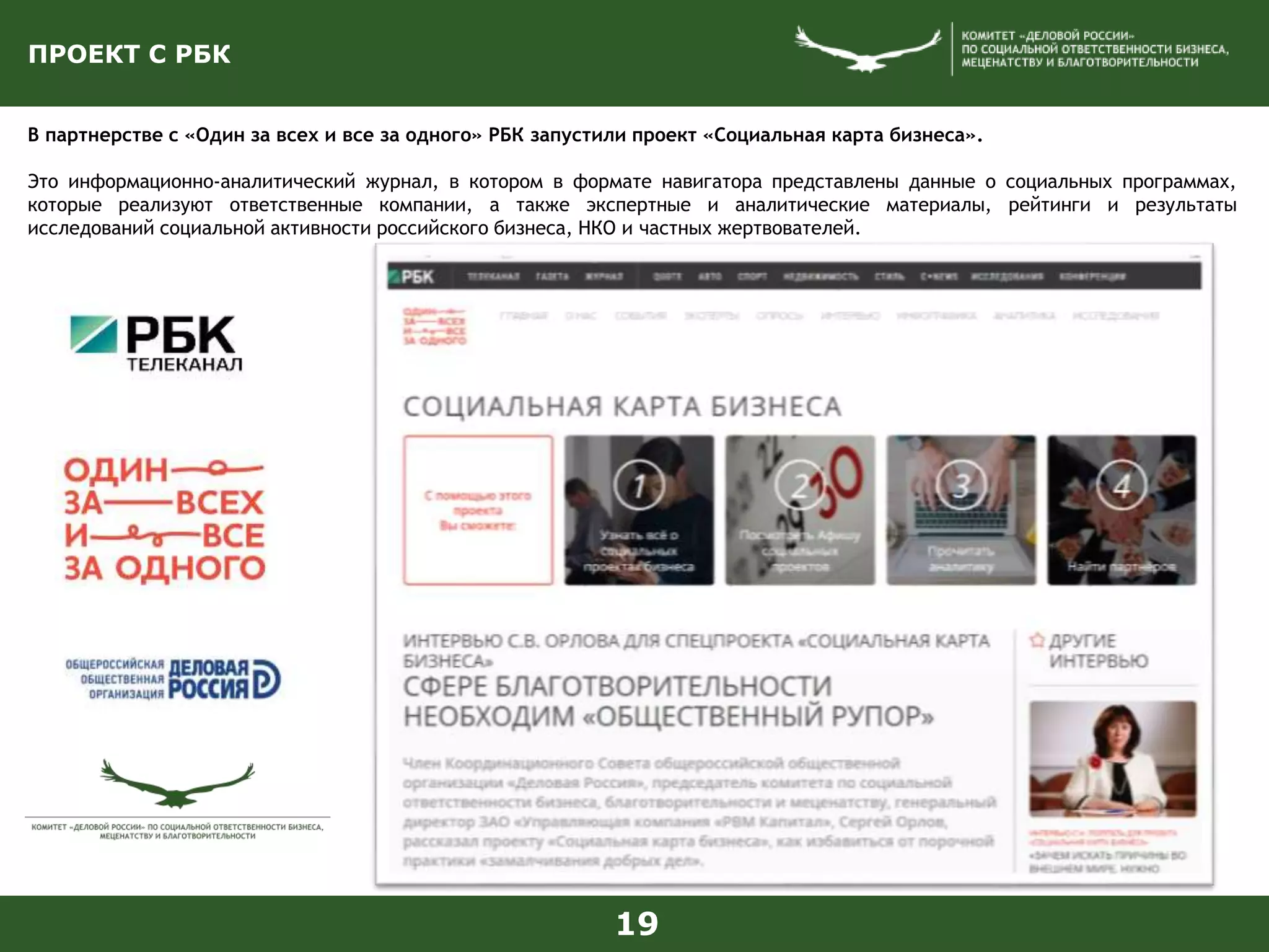 ПРОЕКТ С РБК
В партнерстве с «Один за всех и все за одного» РБК запустили проект «Социальная карта бизнеса».
Это информационно-аналитический журнал, в котором в формате навигатора представлены данные о социальных программах,
которые реализуют ответственные компании, а также экспертные и аналитические материалы, рейтинги и результаты
исследований социальной активности российского бизнеса, НКО и частных жертвователей.
19