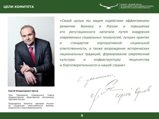 ЦЕЛИ КОМИТЕТА
5
«Своей целью мы видим содействие эффективному
развитию бизнеса в России и повышение
его репутационного капитала путем внедрения
современных социальных технологий, лучших практик
и стандартов корпоративной социальной
ответственности, а также возрождение исторических
национальных традиций, формирование современной
культуры и инфраструктуры меценатства
и благотворительности в нашей стране»
Сергей Владимирович Орлов
Член Президиума Генерального Совета
общероссийской общественной организации
«Деловая Россия»
Председатель Комитета «Деловой России»
по социальной ответственности бизнеса,
меценатству и благотворительности