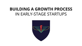BUILDING A GROWTH PROCESS
IN EARLY-STAGE STARTUPS
 