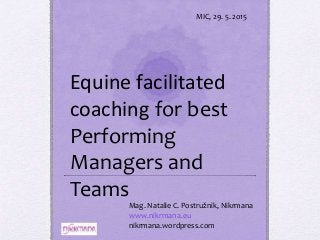 Equine facilitated
coaching for best
Performing
Managers and
Teams
Mag. Natalie C. Postružnik, Nikrmana
www.nikrmana.eu
nikrmana.wordpress.com
MIC, 29. 5. 2o15
 