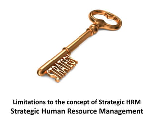 Limitations to the concept of Strategic HRM
Strategic Human Resource Management
 