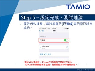 http://www.tamio.com.tw
Step 5 C OɣyԇB
? _VPNBB@ʾ[B]ʾO
ɹ
*yԇVPNBriPhone͸^[_VPN]
TOTOLINKo·ϾW@VPNBʧ
 