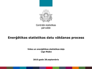 Enerģētikas statistikas datu vākšanas process
Vides un enerģētikas statistikas daļa
Līga Meļko
2015.gada 28.septembris
 